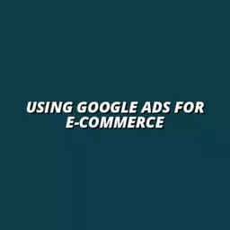 Using Google Ads for E-Commerce